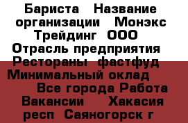 Бариста › Название организации ­ Монэкс Трейдинг, ООО › Отрасль предприятия ­ Рестораны, фастфуд › Минимальный оклад ­ 26 200 - Все города Работа » Вакансии   . Хакасия респ.,Саяногорск г.